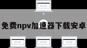 免费npv加速器下载安卓